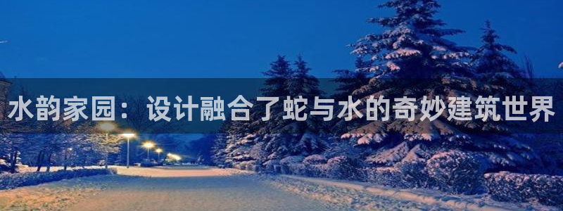 威九国际取款不会被骗吧是真的吗：水韵家园：设计融合了蛇与水的奇妙建筑世界
