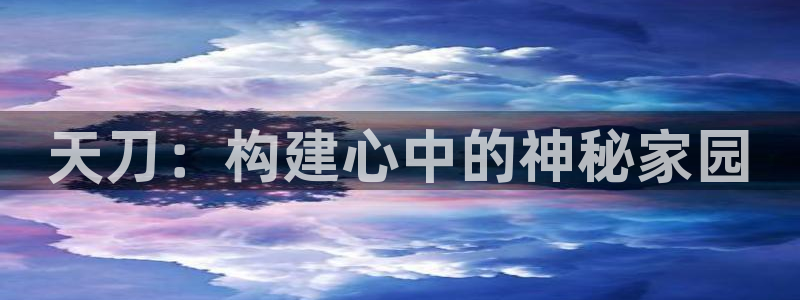 威九国际官方网站最新版本更新内容介绍：天刀：构建心中的神秘家园