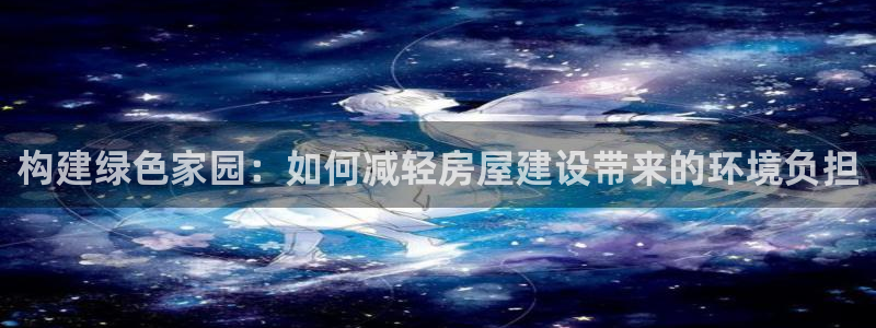 威九国际网站入口官网首页登录：构建绿色家园：如何减轻房屋建设带来的环境负担