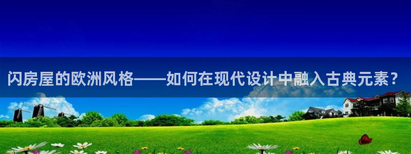 威九国际游戏app网址：闪房屋的欧洲风格——如何在现代设计中融入古典元素？