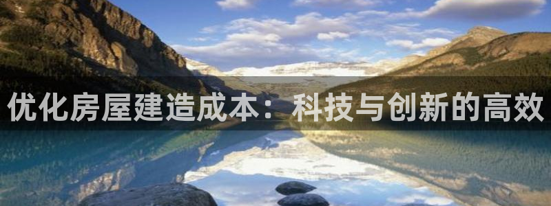 威九国际fX8x：优化房屋建造成本：科技与创新的高效