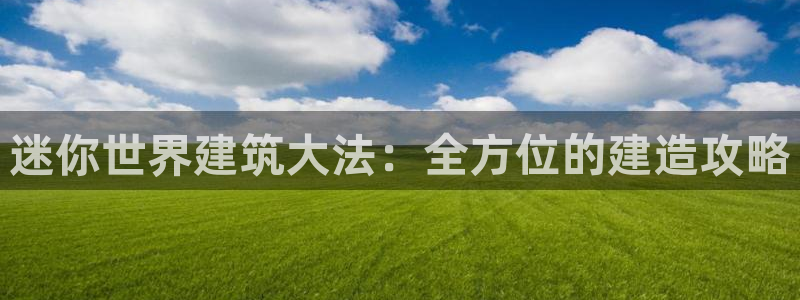 威九国际游戏app网址：迷你世界建筑大法：全方位的建造攻略