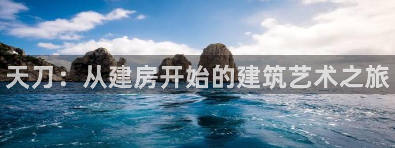 威九国际游戏入口：天刀：从建房开始的建筑艺术之旅