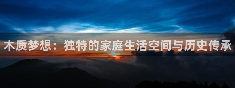威九国际空降服务怎么样：木质梦想：独特的家庭生活空间与历史传承