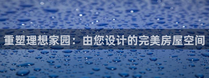 威九国际m78：重塑理想家园：由您设计的完美房屋空间