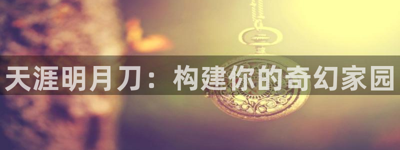 威九国际取款不会被骗吧：天涯明月刀：构建你的奇幻家园