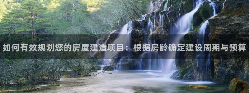 威九国际MM：如何有效规划您的房屋建造项目：根据房龄确定建设周期与预算