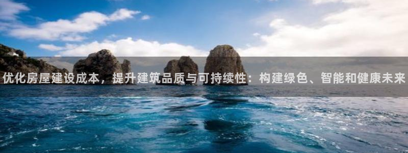 威九国际官方下载：优化房屋建设成本，提升建筑品质与可持续性：构建绿色、智能和健康未来