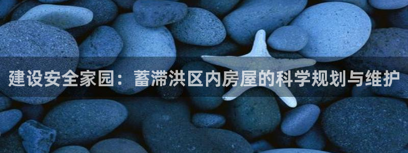 威九国际网站进入客服中心了吗：建设安全家园：蓄滞洪区内房屋的科学规划与维护