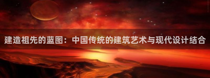 威九国际正规吗：建造祖先的蓝图：中国传统的建筑艺术与现代设计结合