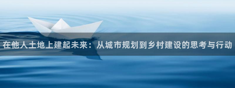 威九国际网站更新：在他人土地上建起未来：从城市规划到乡村建设的思考与行动