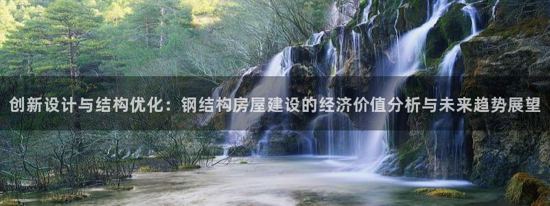 威九国际网站怎么样可靠吗：创新设计与结构优化：钢结构房屋建设的经济价值分析与未来趋势展望