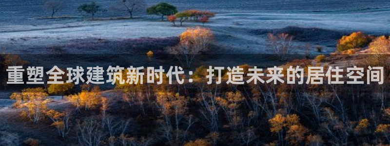 威九国际app无法登陆怎么回事：重塑全球建筑新时代：打造未来的居住空间