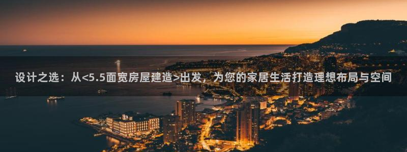 威九国际哪国的：设计之选：从<5.5面宽房屋建造>出发，为您的家居生活打造理想布局与空间