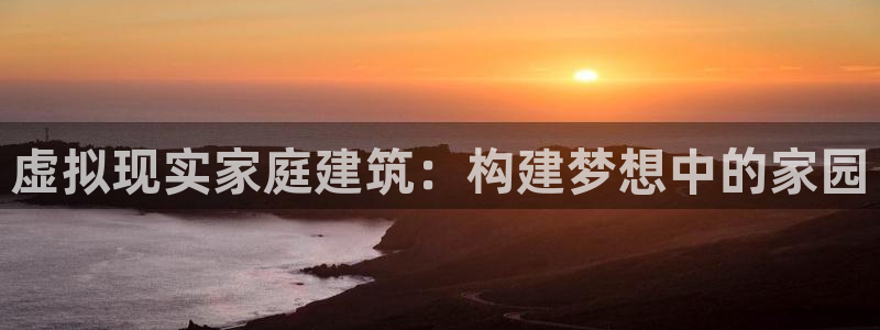 威九国际78mb官网版：虚拟现实家庭建筑：构建梦想中的家园