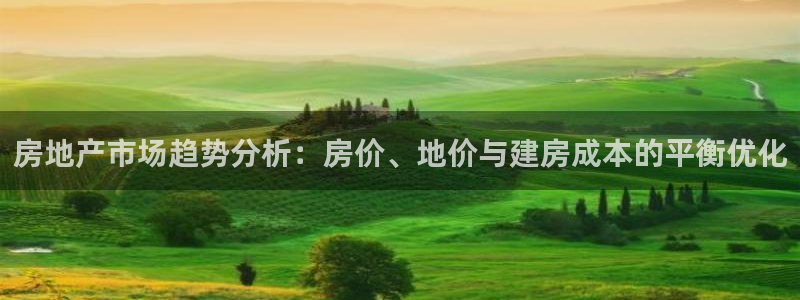 威九国际女主名字：房地产市场趋势分析：房价、地价与建房成本的平衡优化