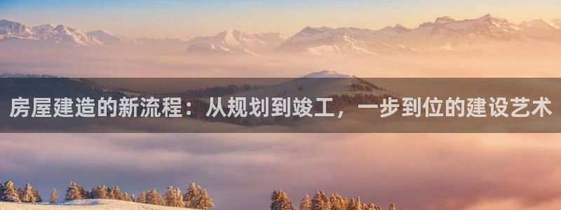 威九国际app大全下载安装：房屋建造的新流程：从规划到竣工，一步到位的建设艺术