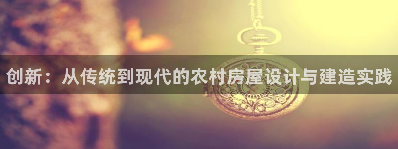 威九国际网站进入客服中心：创新：从传统到现代的农村房屋设计与建造实践