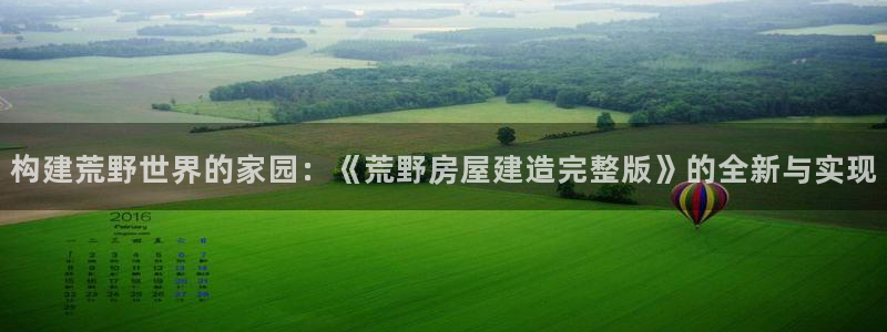 威九国际视频传媒招聘：构建荒野世界的家园：《荒野房屋建造完整版》的全新与实现