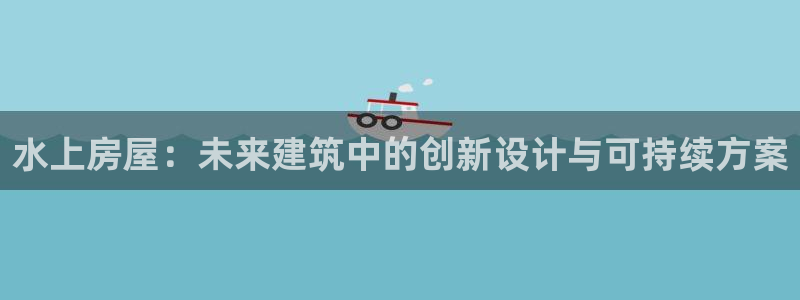威九国际成长模式怎么样：水上房屋：未来建筑中的创新设计与可持续方案