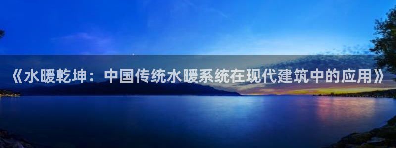 威九国际动漫：《水暖乾坤：中国传统水暖系统在现代建筑中的应用》