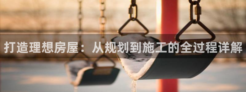 威九国际app网站安全吗：打造理想房屋：从规划到施工的全过程详解