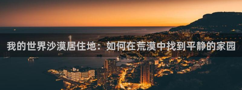 威九国际官网在线进入网站查询网址：我的世界沙漠居住地：如何在荒漠中找到平静的家园