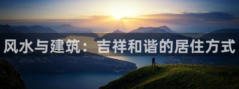 威九国际w98：风水与建筑：吉祥和谐的居住方式