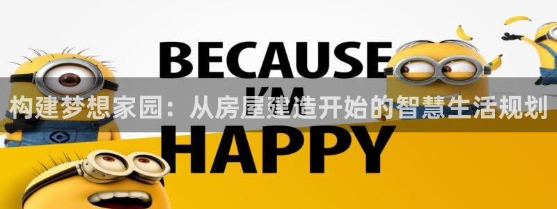 威九国际合作伙伴有哪些：构建梦想家园：从房屋建造开始的智慧生活规划