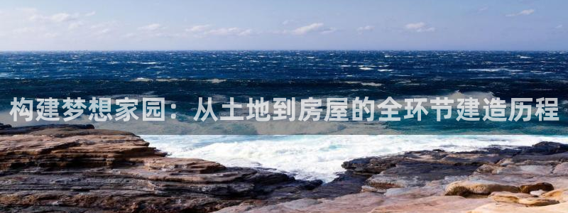 威九国际官网在线进入网站查询网址：构建梦想家园：从土地到房屋的全环节建造历程