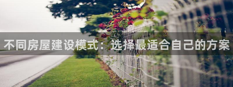78mapp威九国际最新版：不同房屋建设模式：选择最适合自己的方案