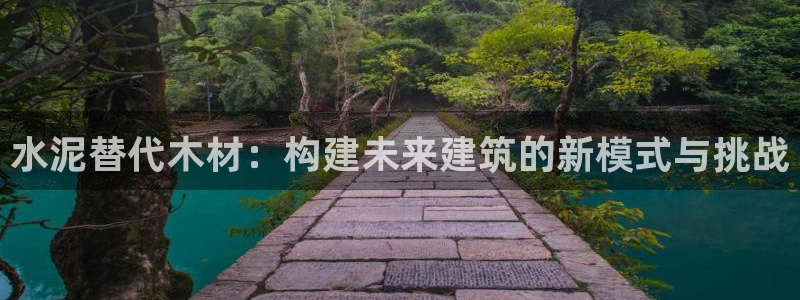 威九国际女主角：水泥替代木材：构建未来建筑的新模式与挑战