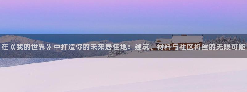 威九国际安全吗的认证团队：在《我的世界》中打造你的未来居住地：建筑、材料与社区构建的无限可能