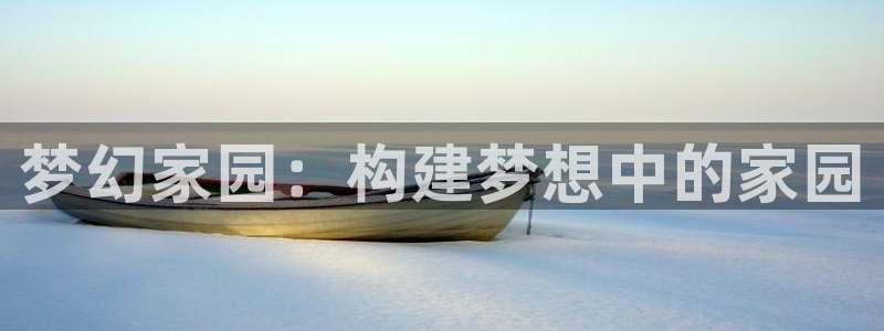 威九国际国精彩片段：梦幻家园：构建梦想中的家园