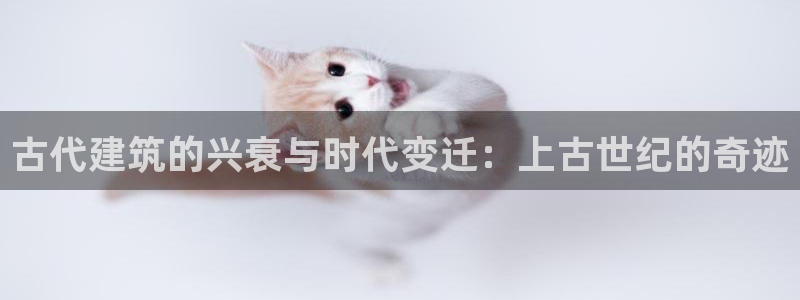 威九国际vA9618:古代建筑的兴衰与时代变迁:上古世纪的奇迹