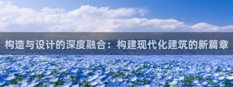 威九国际下载:构造与设计的深度融合:构建现代化建筑的新篇章