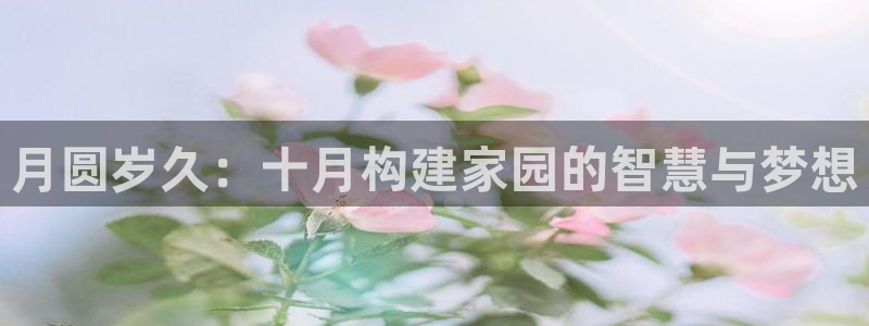威九国际入囗:月圆岁久:十月构建家园的智慧与梦想
