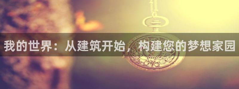 威九国际安全吗的认证团队：我的世界：从建筑开始，构建您的梦想家园