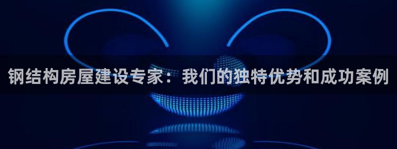 威九国际网站传媒：钢结构房屋建设专家：我们的独特优势和成功案例