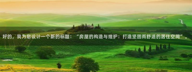 威九国际客服电话：好的，我为您设计一个新的标题：“房屋的构造与维护：打造坚固而舒适的居住空间”。