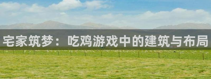 威九国际网站安全吗：宅家筑梦：吃鸡游戏中的建筑与布局