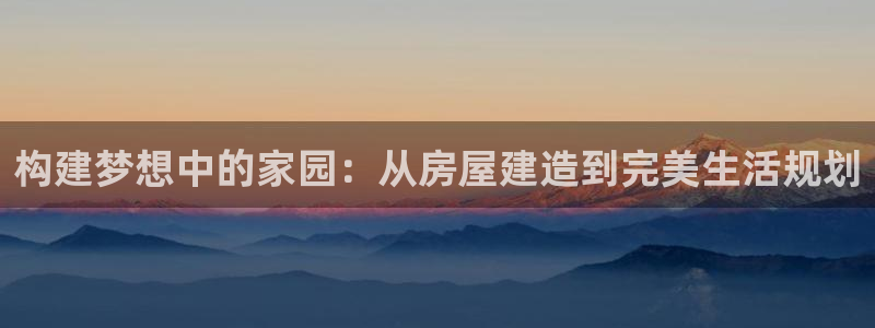 威九国际精甜心诗词网彩片甜心网甜心诗词网：构建梦想中的家园：从房屋建造到完美生活