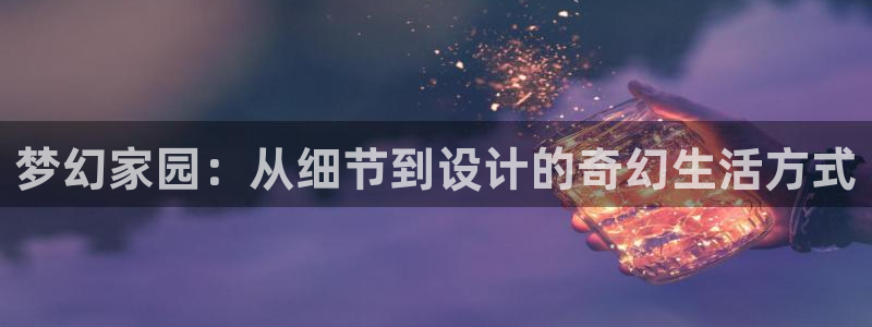 保定威九网络科技有限公司电话：梦幻家园：从细节到设计的奇幻生活方式