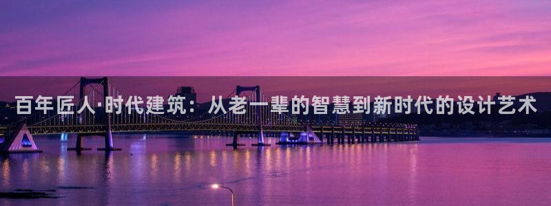 威九国际能提现吗是真的吗：百年匠人·时代建筑：从老一辈的智慧到新时代的设计艺术