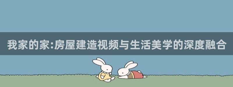 威九国际成长模式：我家的家:房屋建造视频与生活美学的深度融合