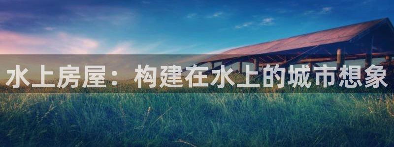 威九国际新人白发：水上房屋：构建在水上的城市想象