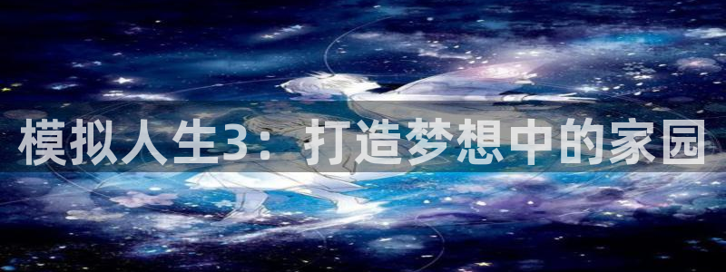 威九国际女演员好漂亮：模拟人生3：打造梦想中的家园