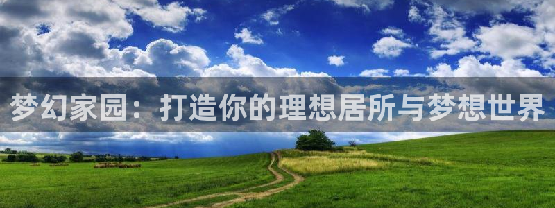 威九国际精：梦幻家园：打造你的理想居所与梦想世界