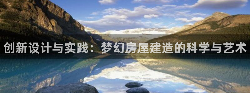 威九国际能提现吗：创新设计与实践：梦幻房屋建造的科学与艺术