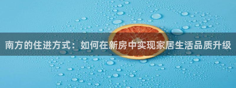威九国际女：南方的住进方式：如何在新房中实现家居生活品质升级
